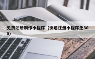 新疆免费注册制作小程序（快速注册小程序免300）