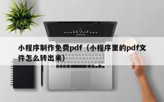 新疆小程序制作免费pdf（小程序里的pdf文件怎么转出来）