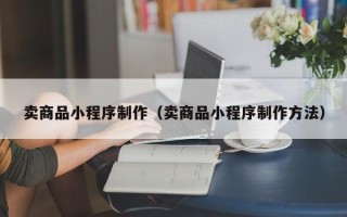 新疆卖商品小程序制作（卖商品小程序制作方法）