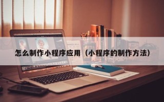新疆怎么制作小程序应用（小程序的制作方法）