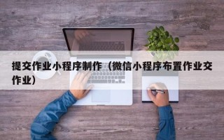 新疆提交作业小程序制作（微信小程序布置作业交作业）