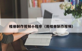 新疆相册制作视频小程序（用相册制作视频）