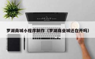 新疆罗湖商城小程序制作（罗湖商业城还在开吗）